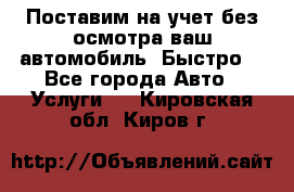 Поставим на учет без осмотра ваш автомобиль. Быстро. - Все города Авто » Услуги   . Кировская обл.,Киров г.